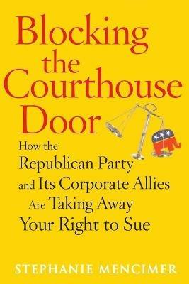 Blocking the Courthouse Door: How the Republican Party and Its Corporate Allies Are Taking Away Your Right to Sue - Stephanie Mencimer - cover