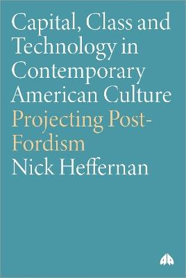 Capital, Class & Technology in Contemporary American Culture: Projecting Post-Fordism - Nick Heffernan - cover