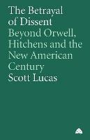 The Betrayal of Dissent: Beyond Orwell, Hitchens and the New American Century - Scott Lucas - cover
