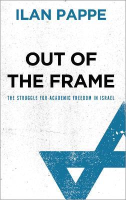 Out of the Frame: The Struggle for Academic Freedom in Israel - Ilan Pappe - cover
