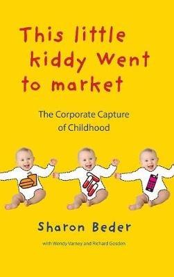 This Little Kiddy Went to Market: The Corporate Capture of Childhood - Sharon Beder,Wendy Varney,Richard Gosden - cover