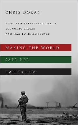 Making the World Safe for Capitalism: How Iraq Threatened the US Economic Empire and had to be Destroyed - Christopher Doran - cover