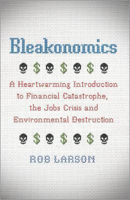 Bleakonomics: A Heartwarming Introduction to Financial Catastrophe, the Jobs Crisis and Environmental Destruction - Rob Larson - cover