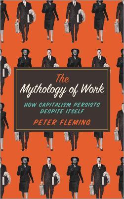 The Mythology of Work: How Capitalism Persists Despite Itself - Peter Fleming - cover
