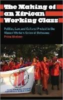 The Making of an African Working Class: Politics, Law, and Cultural Protest in the Manual Workers' Union of Botswana - Pnina Werbner - cover