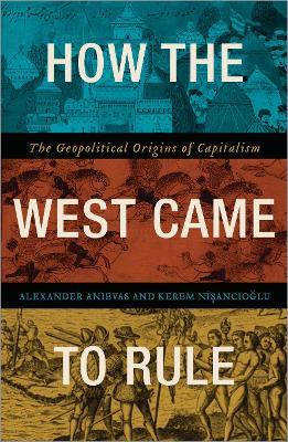 How the West Came to Rule: The Geopolitical Origins of Capitalism - Alexander Anievas,Kerem Nisancioglu - cover