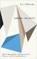 Unreal Objects: Digital Materialities, Technoscientific Projects and Political Realities - Kate O'Riordan - cover