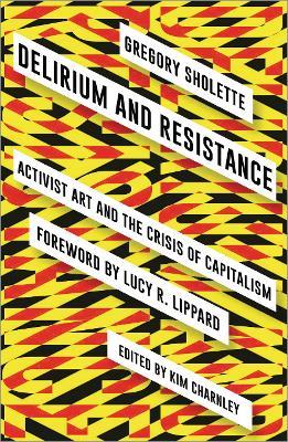 Delirium and Resistance: Activist Art and the Crisis of Capitalism - Gregory Sholette - cover