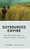 Outsourced Empire: How Militias, Mercenaries, and Contractors Support US Statecraft - Andrew Thomson - cover