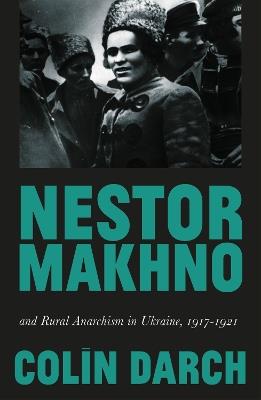 Nestor Makhno and Rural Anarchism in Ukraine, 1917-1921 - Colin Darch - cover