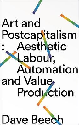 Art and Postcapitalism: Aesthetic Labour, Automation and Value Production - Dave Beech - cover