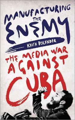 Manufacturing the Enemy: The Media War Against Cuba - Keith Bolender - cover