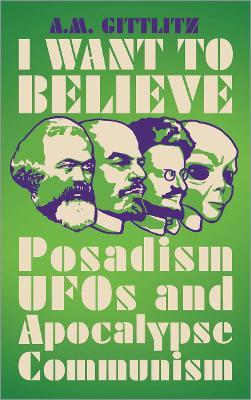 I Want to Believe: Posadism, UFOs and Apocalypse Communism - A.M. Gittlitz - cover