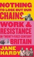 Nothing to Lose But Our Chains: Work and Resistance in Twenty-First-Century Britain - Jane Hardy - cover