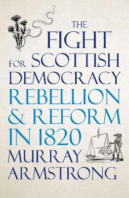The Fight for Scottish Democracy: Rebellion and Reform in 1820 - Murray Armstrong - cover