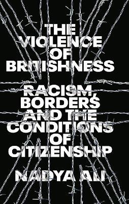 The Violence of Britishness: Racism, Borders and the Conditions of Citizenship - Nadya Ali - cover