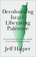 Decolonizing Israel, Liberating Palestine: Zionism, Settler Colonialism, and the Case for One Democratic State - Jeff Halper - cover