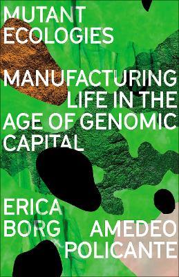 Mutant Ecologies: Manufacturing Life in the Age of Genomic Capital - Erica Borg,Amedeo Policante - cover