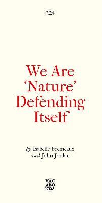 We Are 'Nature' Defending Itself: Entangling Art, Activism and Autonomous Zones - Isabelle Fremeaux,Jay Jordan - cover