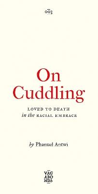 On Cuddling: Loved to Death in the Racial Embrace - Phanuel Antwi - cover