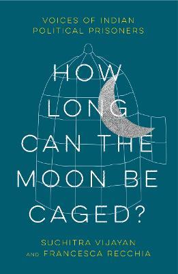 How Long Can the Moon Be Caged?: Voices of Indian Political Prisoners - Suchitra Vijayan,Francesca Recchia - cover