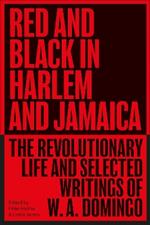 Red and Black in Harlem and Jamaica: The Revolutionary Life and Selected Writings of W. A. Domingo