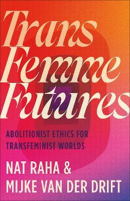 Trans Femme Futures: Abolitionist Ethics for Transfeminist Worlds - Nat Raha,Mijke van der Drift - cover