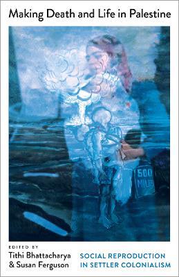 Making Death and Life in Palestine: Social Reproduction in Settler Colonialism - cover