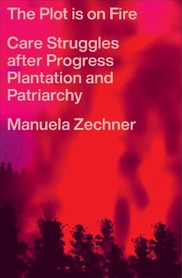 The Plot is on Fire: Care Struggles after Progress, Plantation and Patriarchy - Manuela Zechner - cover