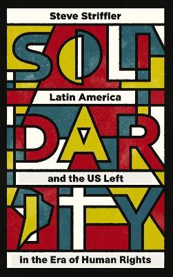 Solidarity: Latin America and the US Left in the Era of Human Rights - Steve Striffler - cover