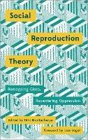 Social Reproduction Theory: Remapping Class, Recentering Oppression