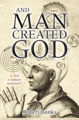 And Man Created God: Is God a human invention? - Robert Banks - cover