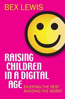 Raising Children in a Digital Age: Enjoying the best, avoiding the worst - Bex Lewis - cover