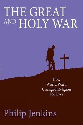 The Great and Holy War: How World War I changed religion for ever - Philip Jenkins - cover