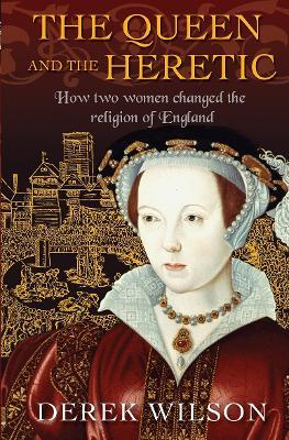 The Queen and the Heretic: How two women changed the religion of England - Derek Wilson - cover