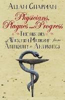 Physicians, Plagues and Progress: The History of Western medicine from Antiquity to Antibiotics - Allan Chapman - cover