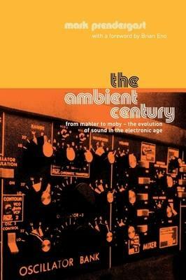 The Ambient Century: From Mahler to Moby - The Evolution of Sound in the Electronic Age - Mark Prendergast - cover