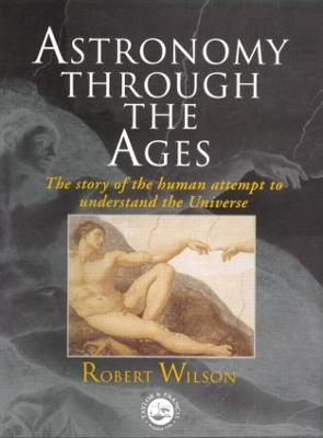 Astronomy Through the Ages: The Story Of The Human Attempt To Understand The Universe - Sir Robert Wilson - cover