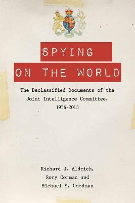 Spying on the World: The Declassified Documents of the Joint Intelligence Committee, 1936-2013 - Richard J. Aldrich,Rory Cormac,Michael S. Goodman - cover