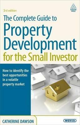 The Complete Guide to Property Development for the Small Investor: How to Identify the Best Opportunities in a Volatile Property Market - Catherine Dawson - cover