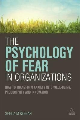 The Psychology of Fear in Organizations: How to Transform Anxiety into Well-being, Productivity and Innovation - Sheila Keegan - cover