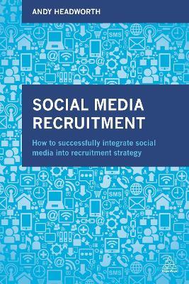 Social Media Recruitment: How to Successfully Integrate Social Media into Recruitment Strategy - Andy Headworth - cover