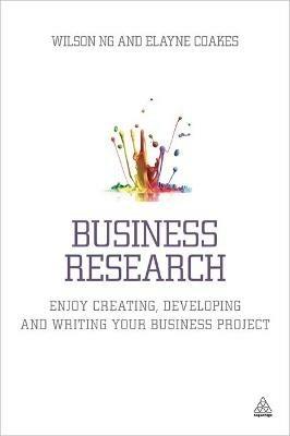Business Research: Enjoy Creating, Developing and Writing Your Business Project - Wilson Ng,Elayne Coakes - cover