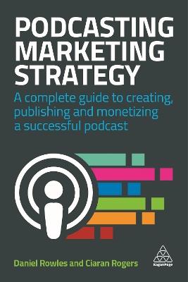 Podcasting Marketing Strategy: A Complete Guide to Creating, Publishing and Monetizing a Successful Podcast - Daniel Rowles,Ciaran Rogers - cover