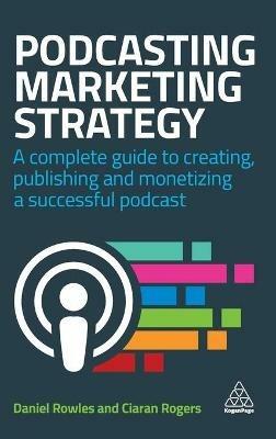 Podcasting Marketing Strategy: A Complete Guide to Creating, Publishing and Monetizing a Successful Podcast - Daniel Rowles,Ciaran Rogers - cover
