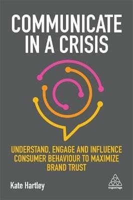 Communicate in a Crisis: Understand, Engage and Influence Consumer Behaviour to Maximize Brand Trust - Kate Hartley - cover
