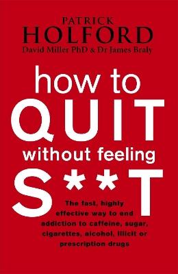 How To Quit Without Feeling S**T: The fast, highly effective way to end addiction to caffeine, sugar, cigarettes, alcohol, illicit or prescription drugs - Patrick Holford,James Braly,David Miller - cover