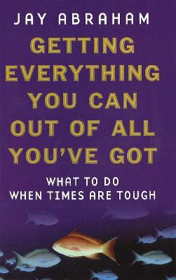 Getting Everything You Can Out Of All You've Got: What to Do When Times are Tough - Jay Abraham - cover