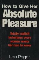 How To Give Her Absolute Pleasure: Totally explicit techniques every woman wants her man to know - Lou Paget - cover