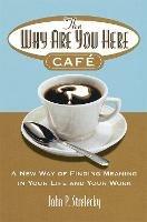 The Why Are You Here Cafe: A new way of finding meaning in your life and your work - John P. Strelecky - cover